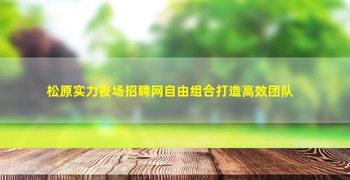 松原实力夜场招聘网自由组合打造高效团队