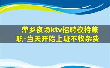 萍乡夜场ktv招聘模特兼职-当天开始上班不收杂费